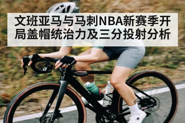 文班亚马与马刺NBA新赛季开局盖帽统治力及三分投射分析