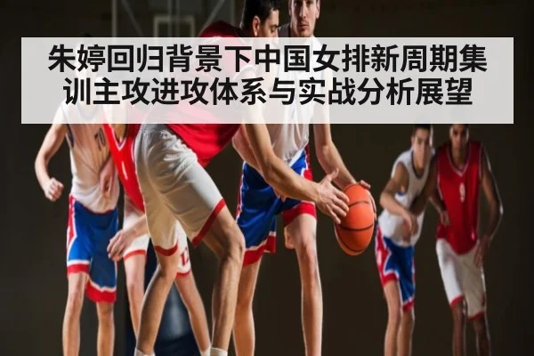 朱婷回归背景下中国女排新周期集训主攻进攻体系与实战分析展望 - hth